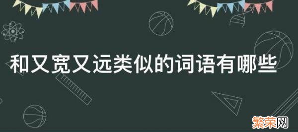 类似于又宽又远的词语 又宽又远的类似的词语造句