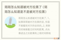 陌陌怎么知道是不是被对方拉黑 陌陌怎么知道被对方拉黑了