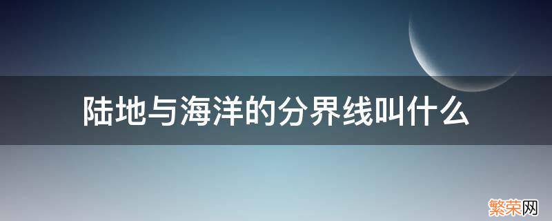 陆地与海洋的分界线叫什么 大陆和海洋的分界线