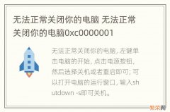 无法正常关闭你的电脑 无法正常关闭你的电脑0xc0000001