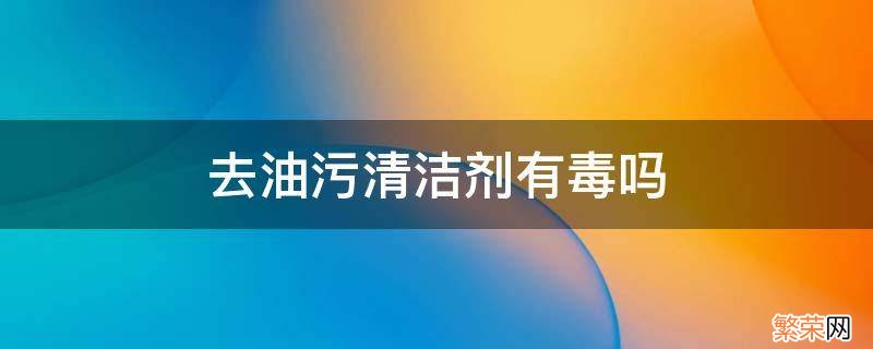 去油污清洁剂有毒吗 去油污清洁剂有毒吗小孩吸入