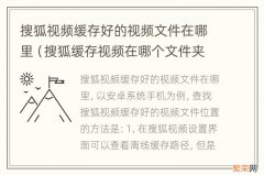 搜狐缓存视频在哪个文件夹 搜狐视频缓存好的视频文件在哪里