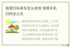 湘潭扫码乘车怎么使用 湘潭手机扫码坐公交