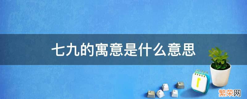 七九的寓意是什么意思 七七和九九代表什么意思