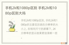 手机2k和1080p区别 手机2k和1080p区别大吗