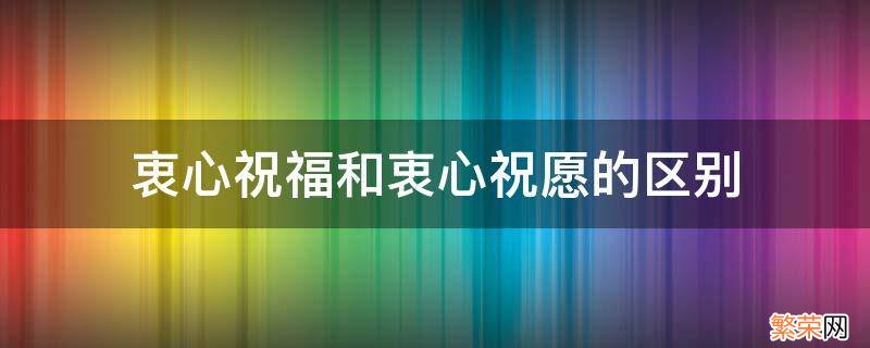 衷心祝福和衷心祝愿的区别 衷心祝福还是衷心祝愿