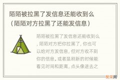 陌陌对方拉黑了还能发信息 陌陌被拉黑了发信息还能收到么