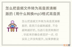 用什么转换mp3格式高音质 怎么把音频文件转为高音质清晰版的