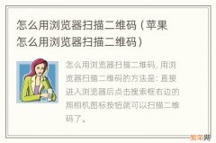 苹果怎么用浏览器扫描二维码 怎么用浏览器扫描二维码