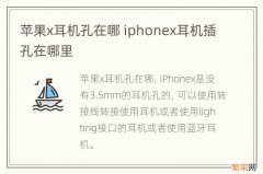 苹果x耳机孔在哪 iphonex耳机插孔在哪里