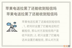 苹果电话拉黑了还能收到短信吗 苹果电话拉黑了还能收到短信吗 ,如果取消短信能回来不