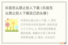 抖音怎么禁止别人下载自己的头像 抖音怎么禁止别人下载