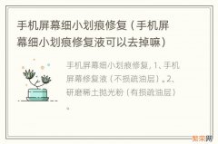 手机屏幕细小划痕修复液可以去掉嘛 手机屏幕细小划痕修复