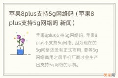 苹果8plus支持5g网络吗 新闻 苹果8plus支持5g网络吗