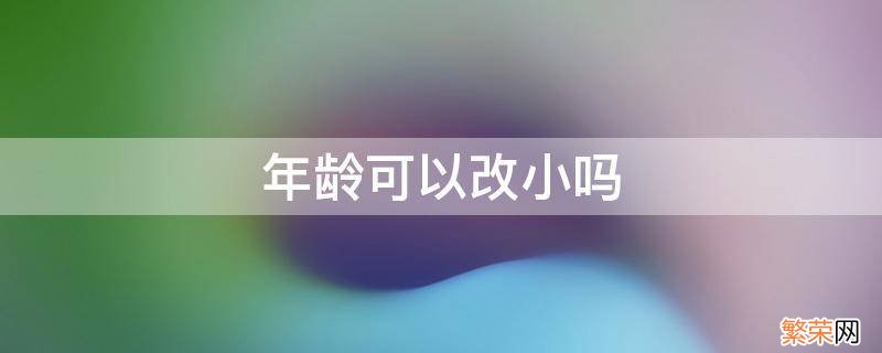 年龄可以改小吗 户口本上的年龄可以改小吗