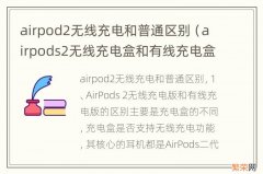 airpods2无线充电盒和有线充电盒的区别 airpod2无线充电和普通区别