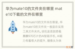 华为mate10的文件夹在哪里 mate10下载的文件在哪里