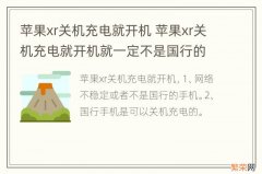 苹果xr关机充电就开机 苹果xr关机充电就开机就一定不是国行的吗