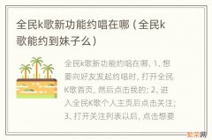 全民k歌能约到妹子么 全民k歌新功能约唱在哪