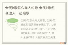 全民k歌怎么向人约歌 全民k歌怎么邀人一起唱歌