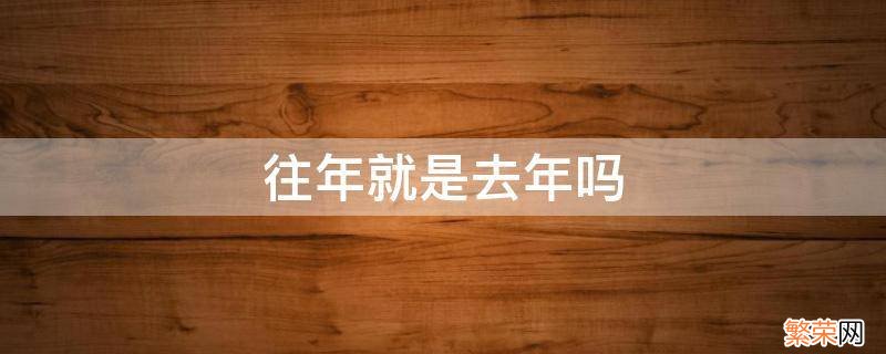 往年就是去年吗 上年就是去年吗