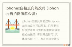 iphonex自拍反向怎么调 iphonex自拍反向能改吗