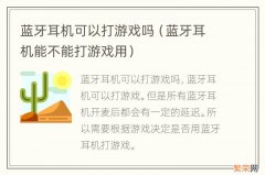 蓝牙耳机能不能打游戏用 蓝牙耳机可以打游戏吗