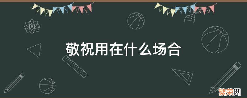 敬祝一般用在什么人 敬祝用在什么场合