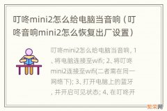 叮咚音响mini2怎么恢复出厂设置 叮咚mini2怎么给电脑当音响