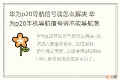 华为p20导航信号弱怎么解决 华为p20手机导航信号弱不能导航怎么解决