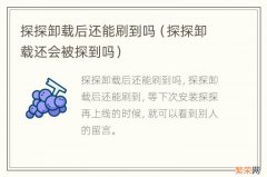 探探卸载还会被探到吗 探探卸载后还能刷到吗