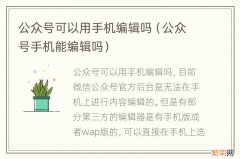 公众号手机能编辑吗 公众号可以用手机编辑吗