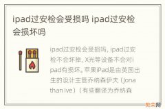 ipad过安检会受损吗 ipad过安检会损坏吗