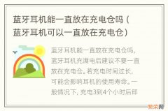 蓝牙耳机可以一直放在充电仓 蓝牙耳机能一直放在充电仓吗