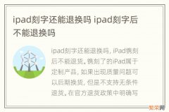 ipad刻字还能退换吗 ipad刻字后不能退换吗