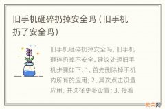 旧手机扔了安全吗 旧手机砸碎扔掉安全吗