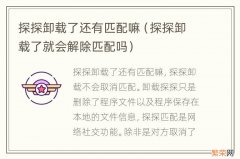 探探卸载了就会解除匹配吗 探探卸载了还有匹配嘛