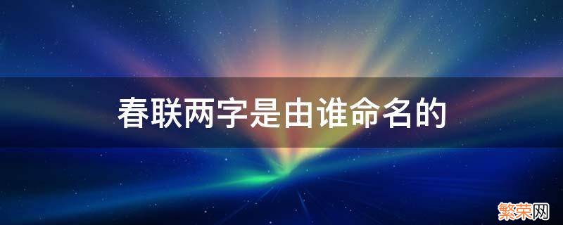 春联二字谁命名 春联两字是由谁命名的