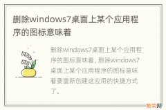 删除windows7桌面上某个应用程序的图标意味着