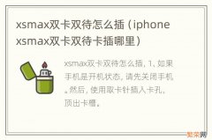 iphone xsmax双卡双待卡插哪里 xsmax双卡双待怎么插