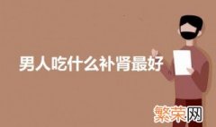 男人吃什么补肾最好呢 男人吃什么补肾壮阳最好