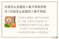 抖音怎么设置别人看不到我的粉丝和关注 抖音怎么设置别人看不到我的粉丝