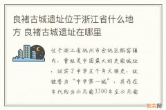 良褚古城遗址位于浙江省什么地方 良褚古城遗址在哪里