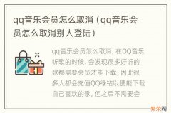 qq音乐会员怎么取消别人登陆 qq音乐会员怎么取消