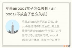 airpods2不放盒子怎么关机 苹果airpods盒子怎么关机