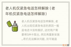 老年机仅紧急电话怎样解除 老人机仅紧急电话怎样解除