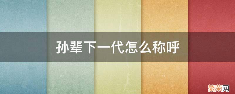 孙辈下一代怎么称呼 孙的下一辈怎么称呼