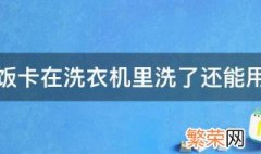 饭卡在洗衣机里洗了还能用吗 饭卡在洗衣机里洗了还能不能用