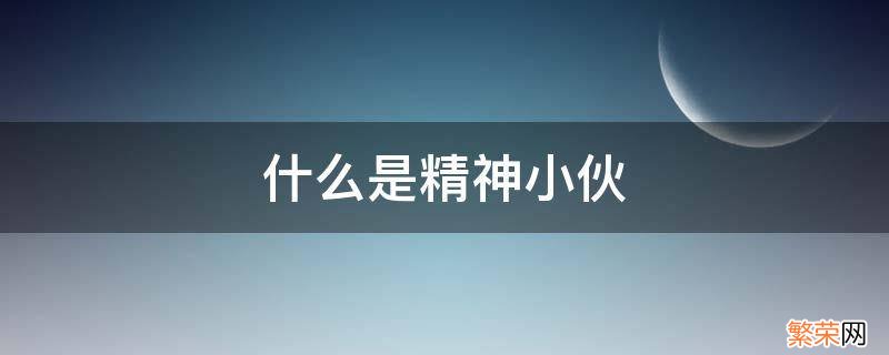 精神小伙是什么意思 什么是精神小伙