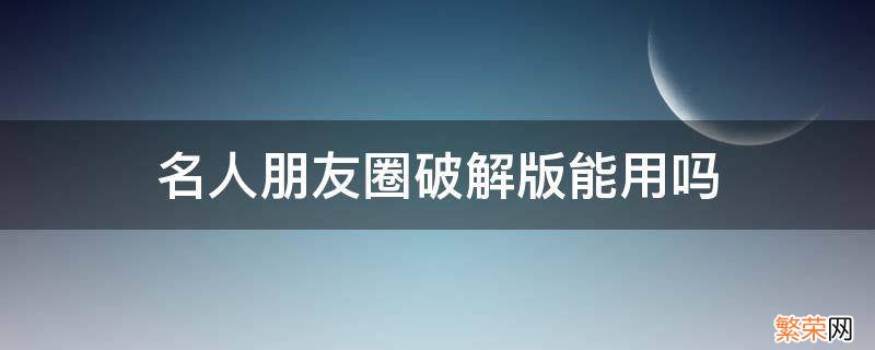 名人朋友圈破解版能用吗 朋友圈可以破解吗